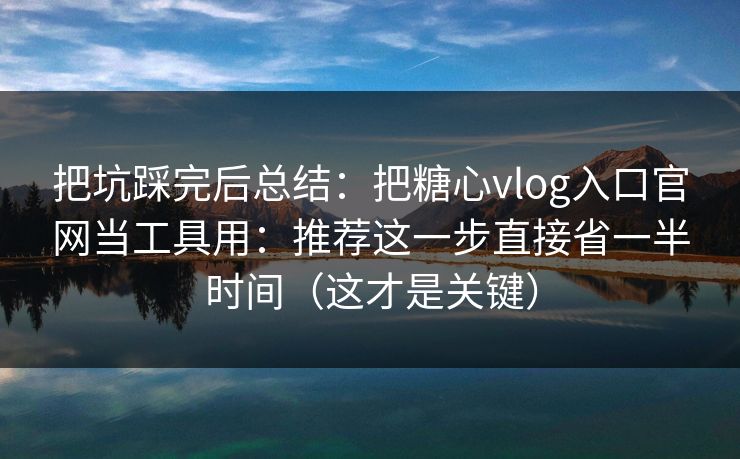 把坑踩完后总结：把糖心vlog入口官网当工具用：推荐这一步直接省一半时间（这才是关键）  第1张