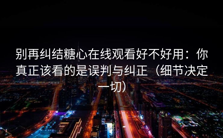别再纠结糖心在线观看好不好用：你真正该看的是误判与纠正（细节决定一切）  第1张