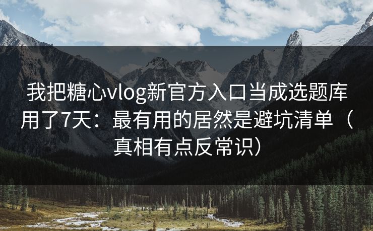 我把糖心vlog新官方入口当成选题库用了7天：最有用的居然是避坑清单（真相有点反常识）  第1张