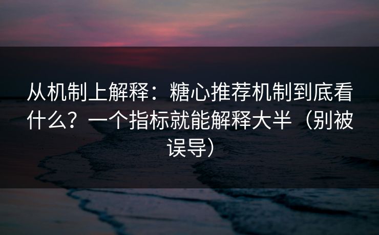 从机制上解释：糖心推荐机制到底看什么？一个指标就能解释大半（别被误导）  第1张