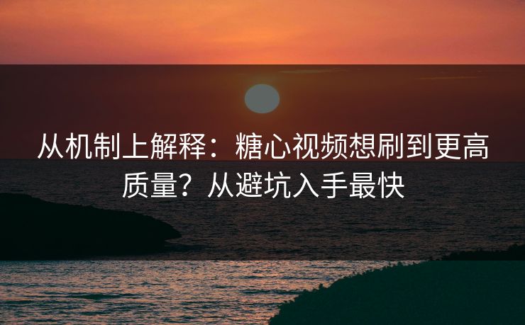从机制上解释：糖心视频想刷到更高质量？从避坑入手最快  第1张