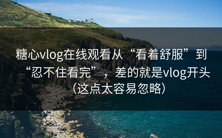糖心vlog在线观看从“看着舒服”到“忍不住看完”，差的就是vlog开头（这点太容易忽略）  第1张