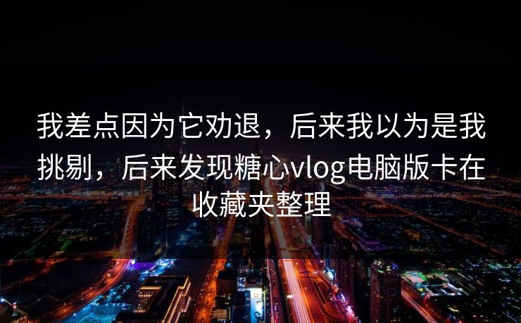 我差点因为它劝退，后来我以为是我挑剔，后来发现糖心vlog电脑版卡在收藏夹整理  第1张