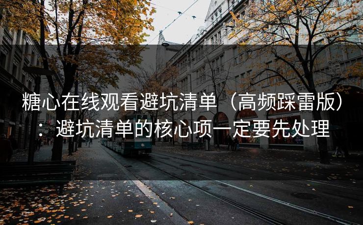 糖心在线观看避坑清单（高频踩雷版）：避坑清单的核心项一定要先处理  第1张