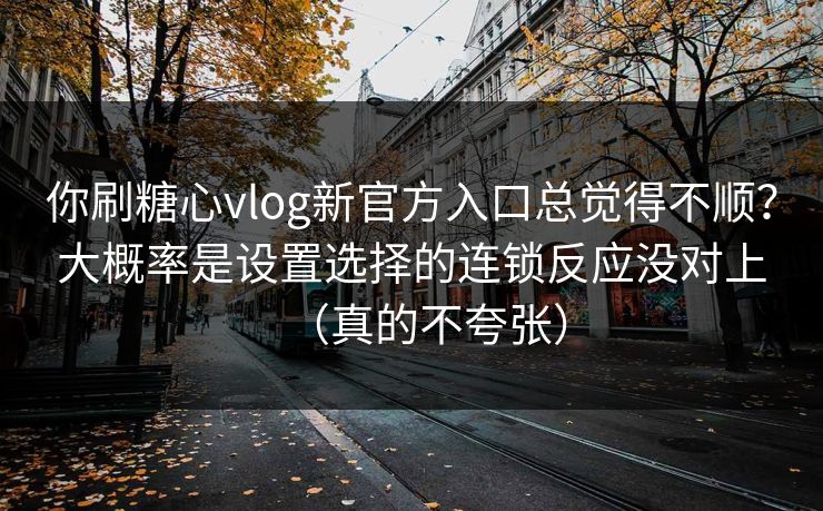 你刷糖心vlog新官方入口总觉得不顺？大概率是设置选择的连锁反应没对上（真的不夸张）  第1张