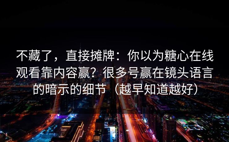 不藏了，直接摊牌：你以为糖心在线观看靠内容赢？很多号赢在镜头语言的暗示的细节（越早知道越好）  第1张