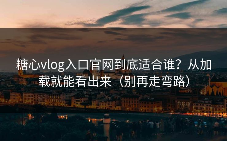 糖心vlog入口官网到底适合谁？从加载就能看出来（别再走弯路）  第1张