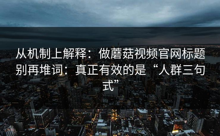 从机制上解释：做蘑菇视频官网标题别再堆词：真正有效的是“人群三句式”  第1张