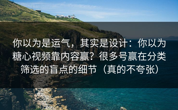 你以为是运气，其实是设计：你以为糖心视频靠内容赢？很多号赢在分类筛选的盲点的细节（真的不夸张）  第1张