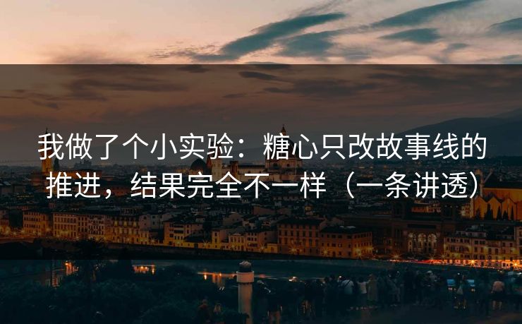 我做了个小实验：糖心只改故事线的推进，结果完全不一样（一条讲透）  第1张