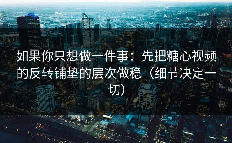 如果你只想做一件事：先把糖心视频的反转铺垫的层次做稳（细节决定一切）  第1张
