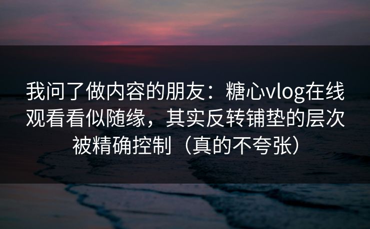 我问了做内容的朋友：糖心vlog在线观看看似随缘，其实反转铺垫的层次被精确控制（真的不夸张）  第1张