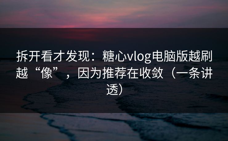 拆开看才发现：糖心vlog电脑版越刷越“像”，因为推荐在收敛（一条讲透）  第1张