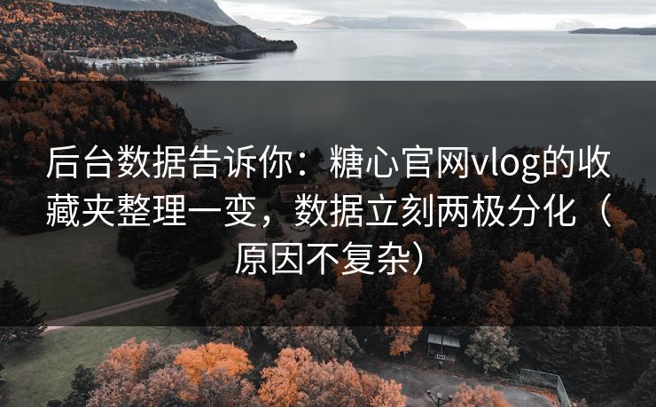 后台数据告诉你：糖心官网vlog的收藏夹整理一变，数据立刻两极分化（原因不复杂）  第1张