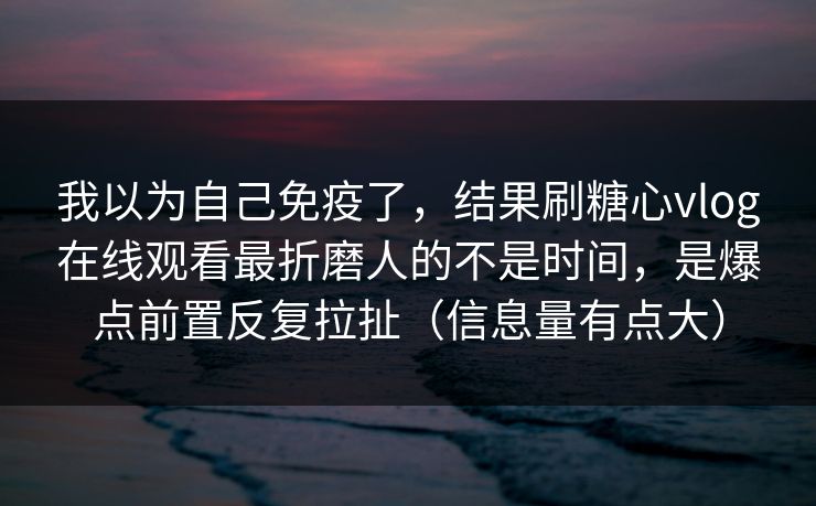 我以为自己免疫了，结果刷糖心vlog在线观看最折磨人的不是时间，是爆点前置反复拉扯（信息量有点大）