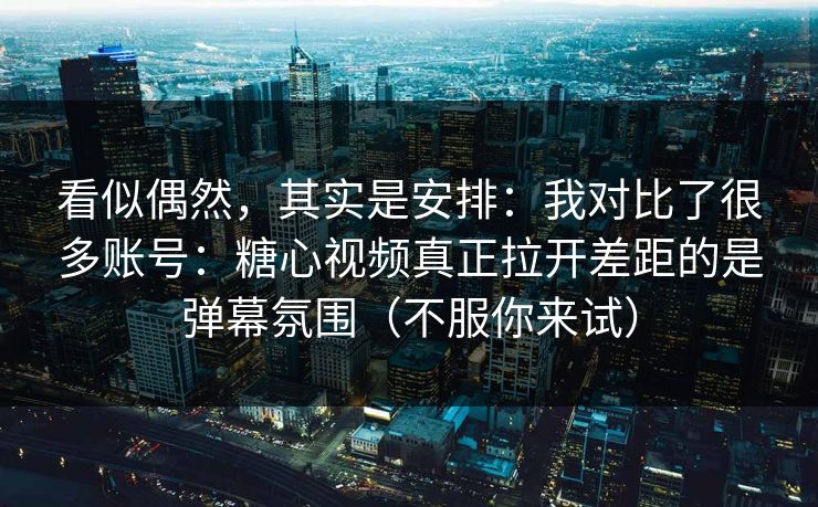 看似偶然，其实是安排：我对比了很多账号：糖心视频真正拉开差距的是弹幕氛围（不服你来试）