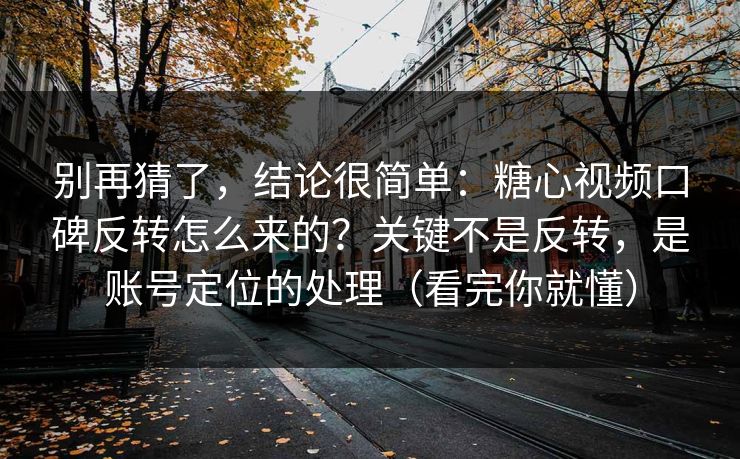 别再猜了，结论很简单：糖心视频口碑反转怎么来的？关键不是反转，是账号定位的处理（看完你就懂）