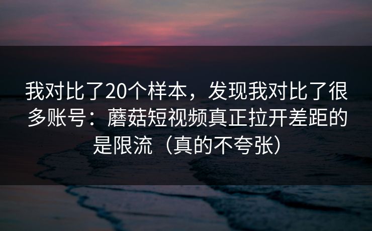 我对比了20个样本，发现我对比了很多账号：蘑菇短视频真正拉开差距的是限流（真的不夸张）