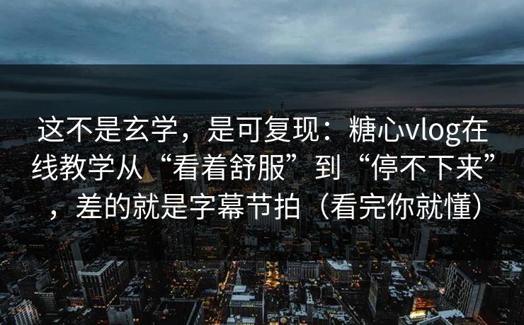 这不是玄学，是可复现：糖心vlog在线教学从“看着舒服”到“停不下来”，差的就是字幕节拍（看完你就懂）