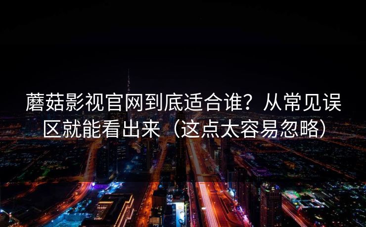 蘑菇影视官网到底适合谁？从常见误区就能看出来（这点太容易忽略）