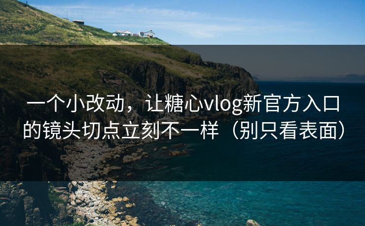 一个小改动,让糖心vlog新官方入口的镜头切点立刻不一样(别只看表面) 一个小改动,让糖心vlog新官方入口的镜头切点立刻不一样(别只看表面)