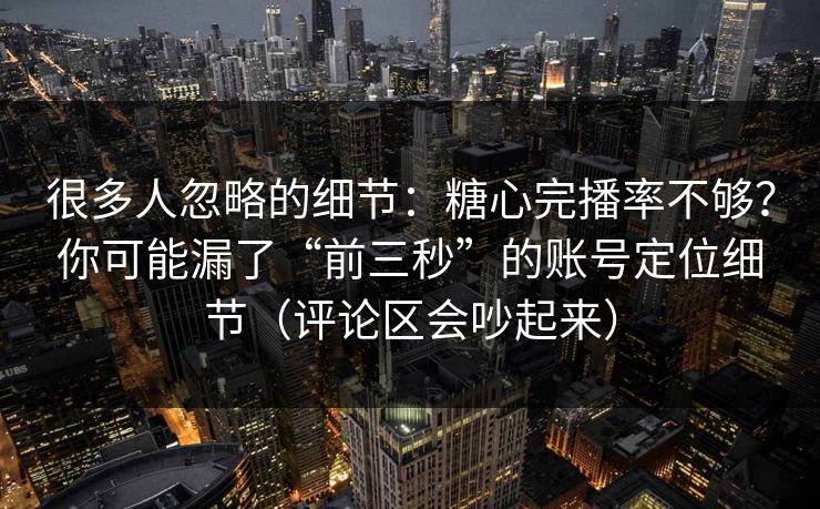 很多人忽略的细节:糖心完播率不够?你可能漏了“前三秒”的账号定位细节(评论区会吵起来) 很多人忽略的细节:糖心完播率不够?你可能漏了“前三秒”的账号定位细节(评论区会吵起来)