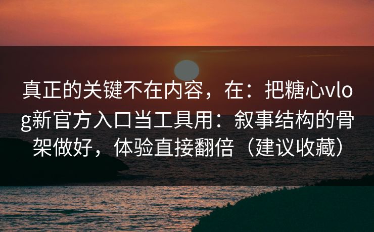 真正的关键不在内容,在:把糖心vlog新官方入口当工具用:叙事结构的骨架做好,体验直接翻倍(建议收藏) 真正的关键不在内容,在:把糖心vlog新官方入口当工具用:叙事结构的骨架做好,体验直接翻倍(建议收藏)