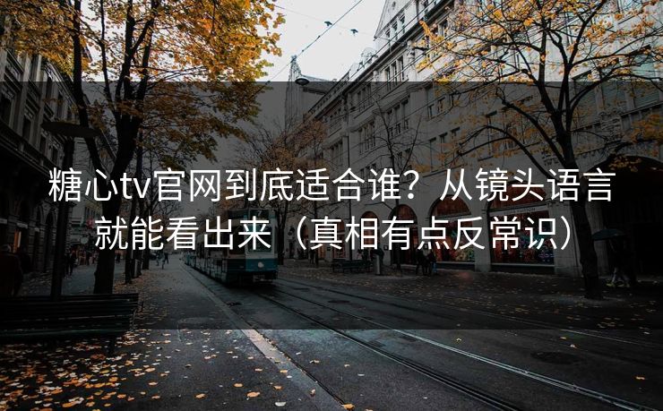 糖心tv官网到底适合谁?从镜头语言就能看出来(真相有点反常识) 糖心tv官网到底适合谁?从镜头语言就能看出来(真相有点反常识)