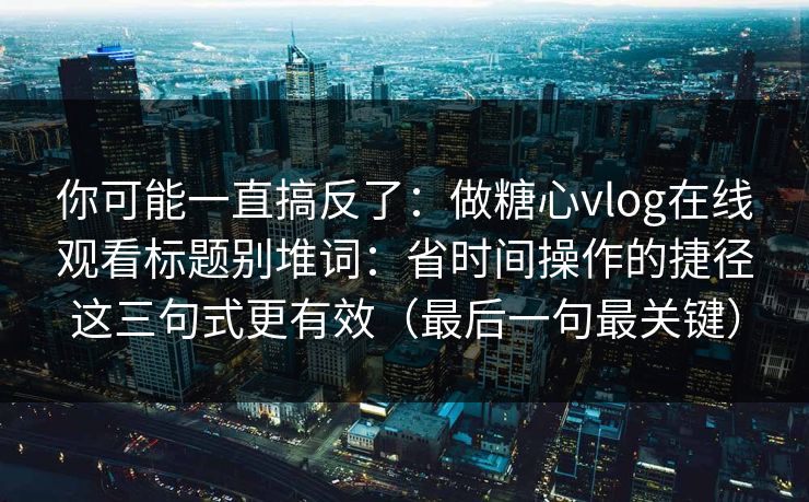 你可能一直搞反了:做糖心vlog在线观看标题别堆词:省时间操作的捷径这三句式更有效(最后一句最关键) 第1张 你可能一直搞反了:做糖心vlog在线观看标题别堆词:省时间操作的捷径这三句式更有效(最后一句最关键) 第1张