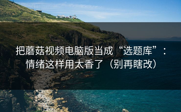 把蘑菇视频电脑版当成“选题库”：情绪这样用太香了（别再瞎改）