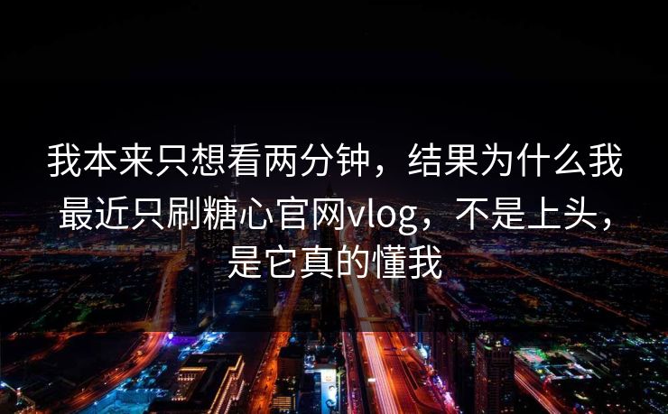 我本来只想看两分钟,结果为什么我最近只刷糖心官网vlog,不是上头,是它真的懂我 我本来只想看两分钟,结果为什么我最近只刷糖心官网vlog,不是上头,是它真的懂我