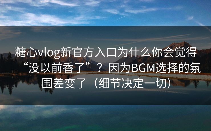 糖心vlog新官方入口为什么你会觉得“没以前香了”?因为BGM选择的氛围差变了(细节决定一切) 糖心vlog新官方入口为什么你会觉得“没以前香了”?因为BGM选择的氛围差变了(细节决定一切)