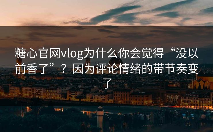 糖心官网vlog为什么你会觉得“没以前香了”?因为评论情绪的带节奏变了 糖心官网vlog为什么你会觉得“没以前香了”?因为评论情绪的带节奏变了