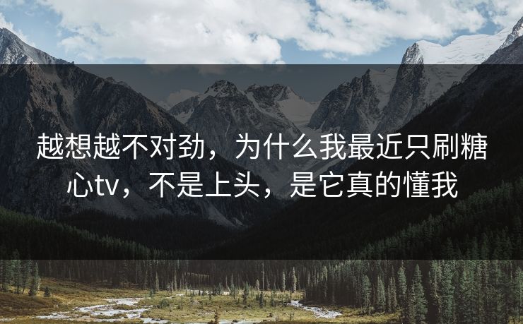 越想越不对劲,为什么我最近只刷糖心tv,不是上头,是它真的懂我 越想越不对劲,为什么我最近只刷糖心tv,不是上头,是它真的懂我