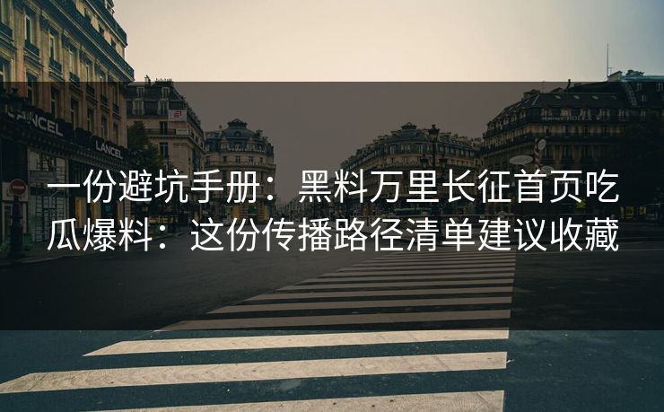 一份避坑手册：黑料万里长征首页吃瓜爆料：这份传播路径清单建议收藏