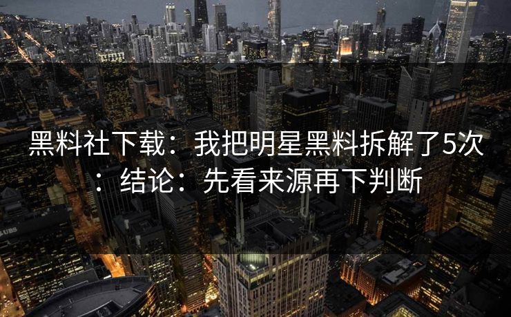 黑料社下载:我把明星黑料拆解了5次:结论:先看来源再下判断 黑料社下载:我把明星黑料拆解了5次:结论:先看来源再下判断
