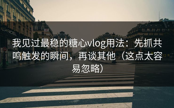 我见过最稳的糖心vlog用法：先抓共鸣触发的瞬间，再谈其他（这点太容易忽略）  第1张