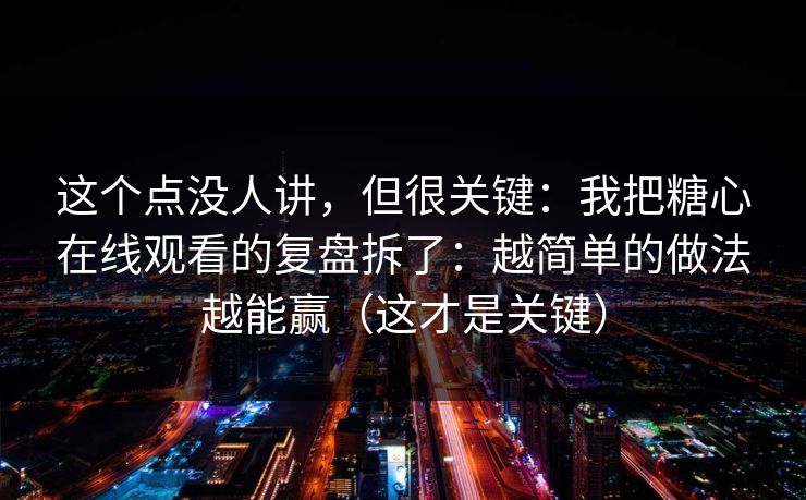 这个点没人讲，但很关键：我把糖心在线观看的复盘拆了：越简单的做法越能赢（这才是关键）  第1张