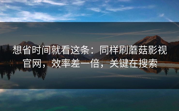 想省时间就看这条:同样刷蘑菇影视官网,效率差一倍,关键在搜索 第1张 想省时间就看这条:同样刷蘑菇影视官网,效率差一倍,关键在搜索 第1张