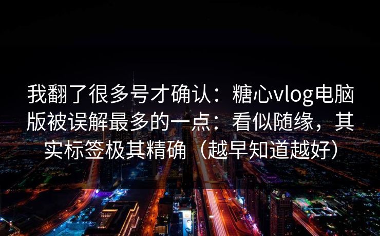 我翻了很多号才确认:糖心vlog电脑版被误解最多的一点:看似随缘,其实标签极其精确(越早知道越好) 第1张 我翻了很多号才确认:糖心vlog电脑版被误解最多的一点:看似随缘,其实标签极其精确(越早知道越好) 第1张