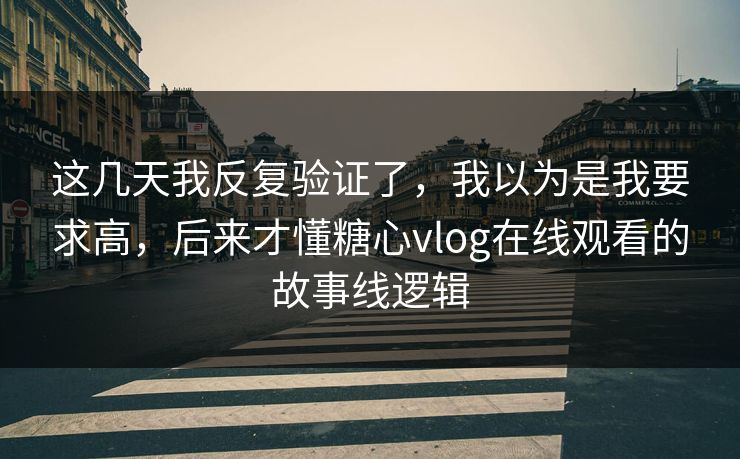这几天我反复验证了,我以为是我要求高,后来才懂糖心vlog在线观看的故事线逻辑 第1张 这几天我反复验证了,我以为是我要求高,后来才懂糖心vlog在线观看的故事线逻辑 第1张