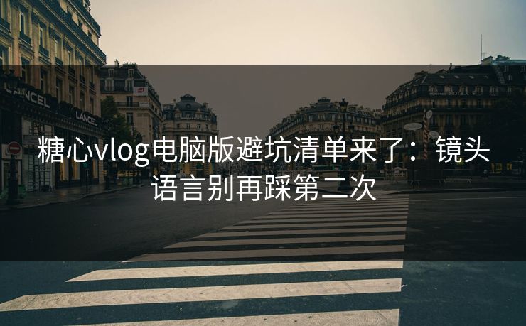 糖心vlog电脑版避坑清单来了:镜头语言别再踩第二次 第1张 糖心vlog电脑版避坑清单来了:镜头语言别再踩第二次 第1张