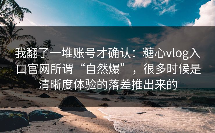 我翻了一堆账号才确认:糖心vlog入口官网所谓“自然爆”,很多时候是清晰度体验的落差推出来的 第1张 我翻了一堆账号才确认:糖心vlog入口官网所谓“自然爆”,很多时候是清晰度体验的落差推出来的 第1张