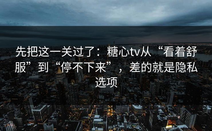 先把这一关过了:糖心tv从“看着舒服”到“停不下来”,差的就是隐私选项 第1张 先把这一关过了:糖心tv从“看着舒服”到“停不下来”,差的就是隐私选项 第1张