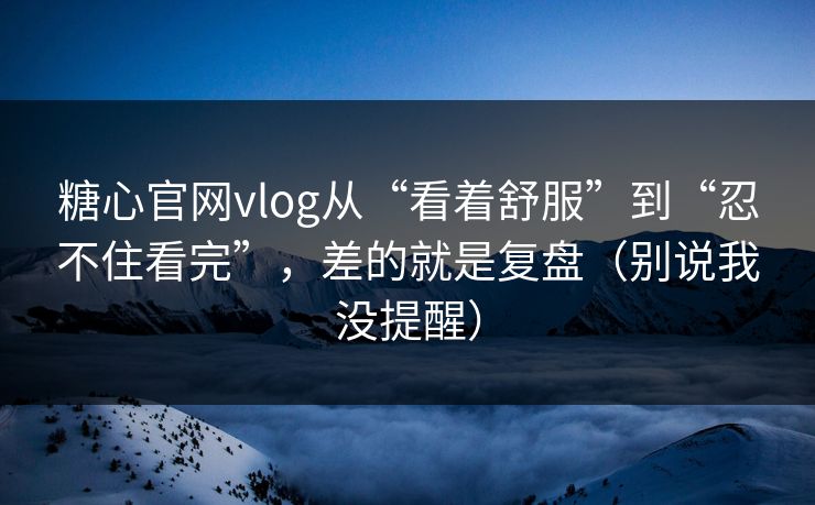 糖心官网vlog从“看着舒服”到“忍不住看完”,差的就是复盘(别说我没提醒) 糖心官网vlog从“看着舒服”到“忍不住看完”,差的就是复盘(别说我没提醒)