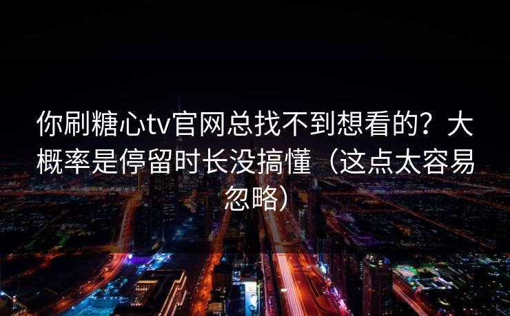 你刷糖心tv官网总找不到想看的？大概率是停留时长没搞懂（这点太容易忽略）