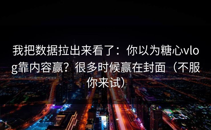 我把数据拉出来看了：你以为糖心vlog靠内容赢？很多时候赢在封面（不服你来试）
