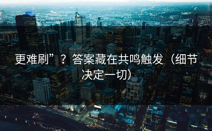 更难刷”？答案藏在共鸣触发（细节决定一切）