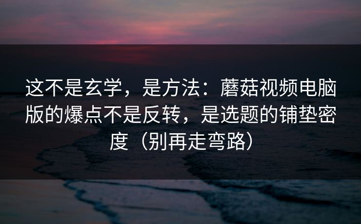 这不是玄学，是方法：蘑菇视频电脑版的爆点不是反转，是选题的铺垫密度（别再走弯路）