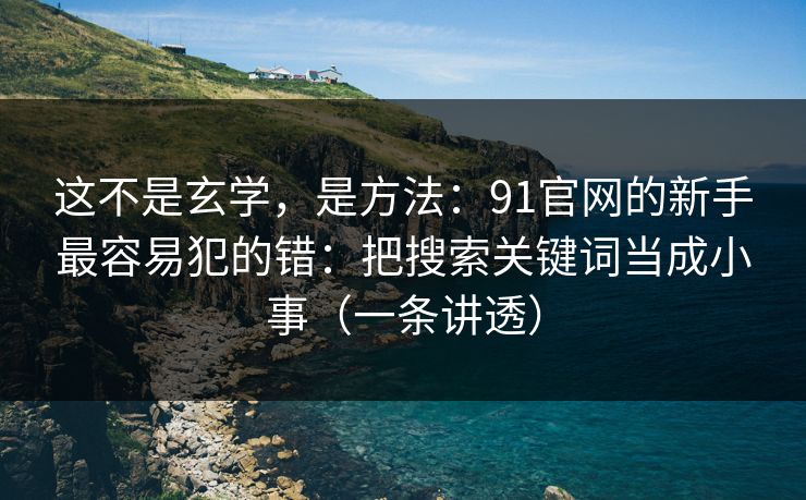这不是玄学，是方法：91官网的新手最容易犯的错：把搜索关键词当成小事（一条讲透）